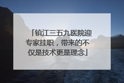 镇江三五九医院迎专家挂职，带来的不仅是技术更是理念