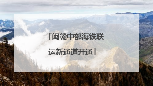 闽赣中部海铁联运新通道开通