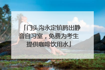 门头沟永定镇腾出静音自习室，免费为考生提供咖啡饮用水