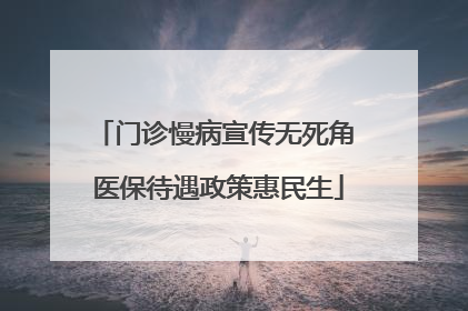 门诊慢病宣传无死角 医保待遇政策惠民生