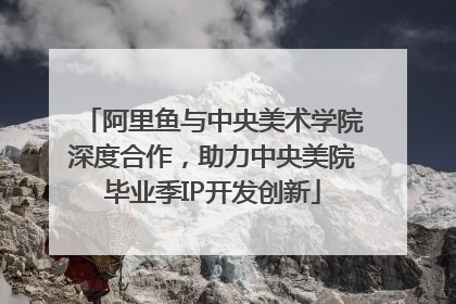 阿里鱼与中央美术学院深度合作，助力中央美院毕业季IP开发创新