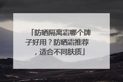 防晒隔离霜哪个牌子好用？防晒霜推荐，适合不同肤质