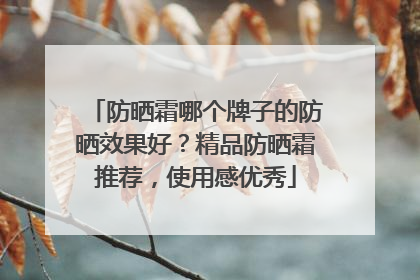 防晒霜哪个牌子的防晒效果好？精品防晒霜推荐，使用感优秀