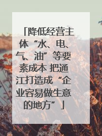 降低经营主体“水、电、气、油”等要素成本 把通江打造成“企业容易做生意的地方”