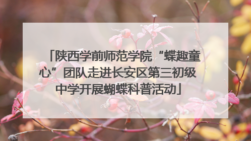 陕西学前师范学院“蝶趣童心”团队走进长安区第三初级中学开展蝴蝶科普活动