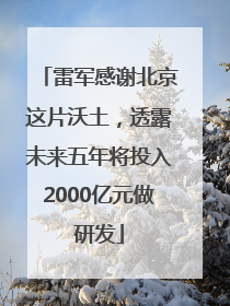雷军感谢北京这片沃土，透露未来五年将投入2000亿元做研发