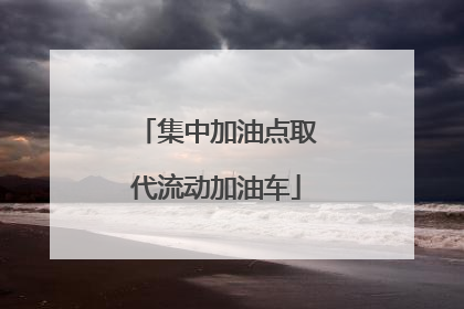 集中加油点取代流动加油车