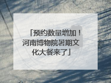 预约数量增加！河南博物院暑期文化大餐来了