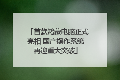 首款鸿蒙电脑正式亮相 国产操作系统再迎重大突破