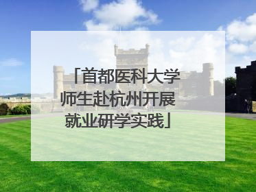 首都医科大学师生赴杭州开展就业研学实践