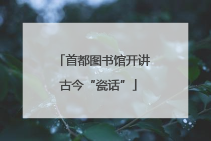 首都图书馆开讲古今“瓷话”