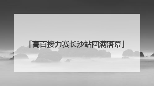 高百接力赛长沙站圆满落幕