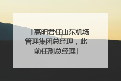 高明君任山东机场管理集团总经理，此前任副总经理