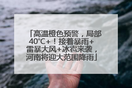 高温橙色预警，局部40℃+！接着暴雨+雷暴大风+冰雹来袭，河南将迎大范围降雨