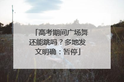 高考期间广场舞还能跳吗？多地发文明确：暂停