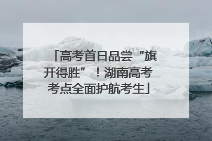 高考首日品尝“旗开得胜”！湖南高考考点全面护航考生