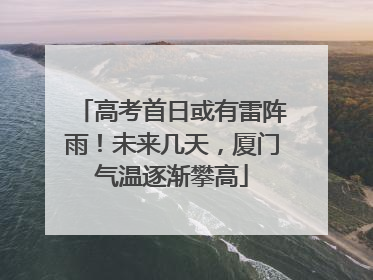 高考首日或有雷阵雨！未来几天，厦门气温逐渐攀高