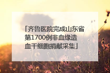 齐鲁医院完成山东省第1700例非血缘造血干细胞捐献采集