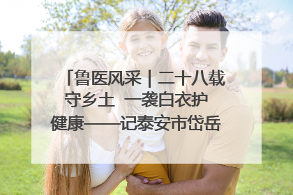 鲁医风采｜二十八载守乡土  一袭白衣护健康——记泰安市岱岳区满庄镇卫生院院长、主任医师张宝喜