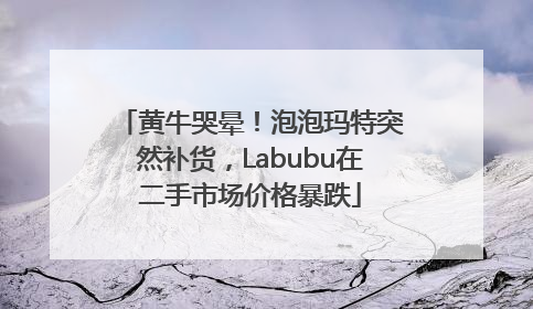 黄牛哭晕！泡泡玛特突然补货，Labubu在二手市场价格暴跌