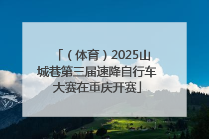 （体育）2025山城巷第三届速降自行车大赛在重庆开赛