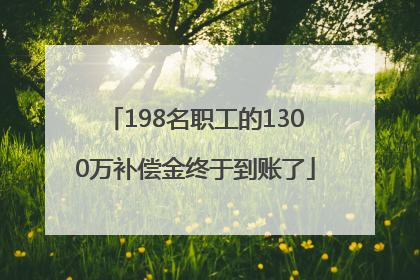 198名职工的1300万补偿金终于到账了
