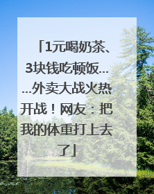 1元喝奶茶、3块钱吃顿饭……外卖大战火热开战！网友：把我的体重打上去了