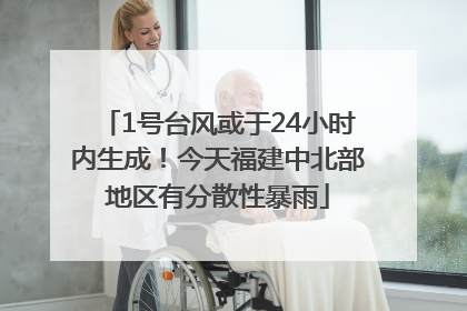 1号台风或于24小时内生成！今天福建中北部地区有分散性暴雨