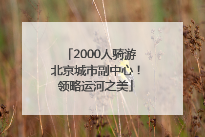 2000人骑游北京城市副中心！领略运河之美