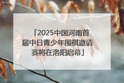 2025中国河南首届中日青少年围棋邀请赛将在洛阳启幕