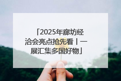 2025年廊坊经洽会亮点抢先看丨一展汇集多国好物