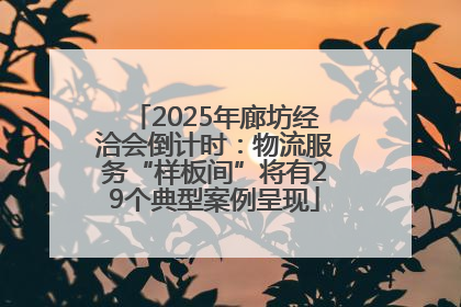 2025年廊坊经洽会倒计时：物流服务“样板间”将有29个典型案例呈现