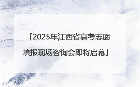 2025年江西省高考志愿填报现场咨询会即将启幕