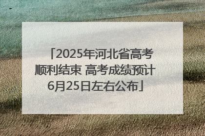 2025年河北省高考顺利结束 高考成绩预计6月25日左右公布