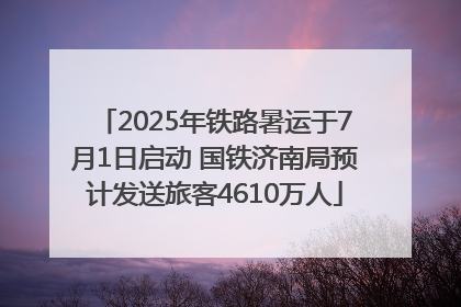 2025年铁路暑运于7月1日启动 国铁济南局预计发送旅客4610万人