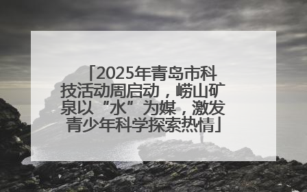 2025年青岛市科技活动周启动，崂山矿泉以“水”为媒，激发青少年科学探索热情