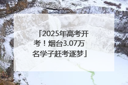 2025年高考开考！烟台3.07万名学子赶考逐梦