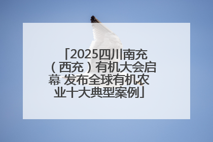 2025四川南充（西充）有机大会启幕 发布全球有机农业十大典型案例