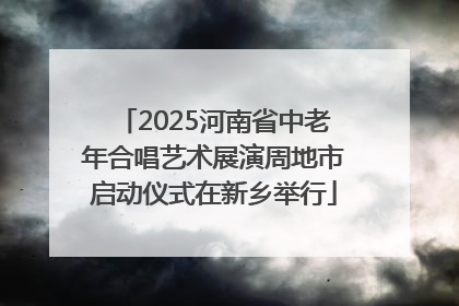 2025河南省中老年合唱艺术展演周地市启动仪式在新乡举行