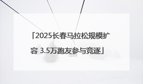 2025长春马拉松规模扩容 3.5万跑友参与竞逐