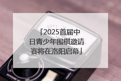 2025首届中日青少年围棋邀请赛将在洛阳启幕