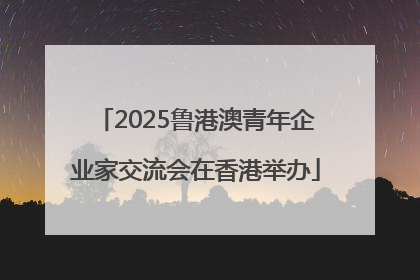 2025鲁港澳青年企业家交流会在香港举办