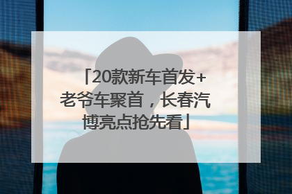 20款新车首发+老爷车聚首，长春汽博亮点抢先看