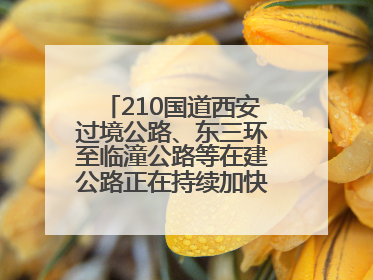 210国道西安过境公路、东三环至临潼公路等在建公路正在持续加快控制性工程施工