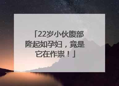 22岁小伙腹部隆起如孕妇，竟是它在作祟！