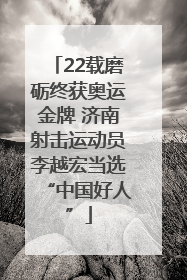22载磨砺终获奥运金牌 济南射击运动员李越宏当选“中国好人”
