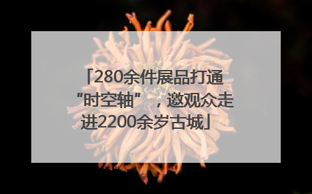 280余件展品打通“时空轴”,邀观众走进2200余岁古城
