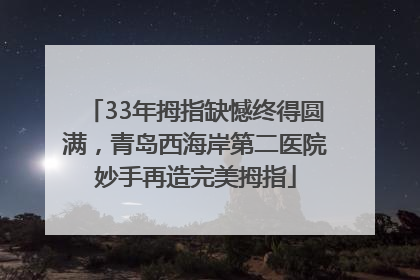 33年拇指缺憾终得圆满，青岛西海岸第二医院妙手再造完美拇指