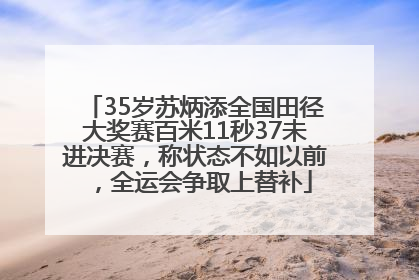 35岁苏炳添全国田径大奖赛百米11秒37未进决赛，称状态不如以前，全运会争取上替补