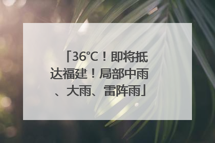 36℃！即将抵达福建！局部中雨、大雨、雷阵雨